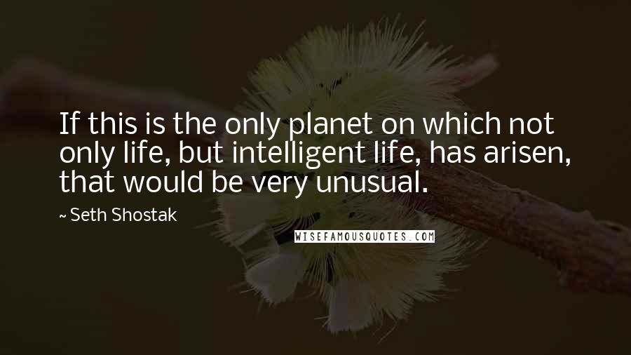 Seth Shostak Quotes: If this is the only planet on which not only life, but intelligent life, has arisen, that would be very unusual.