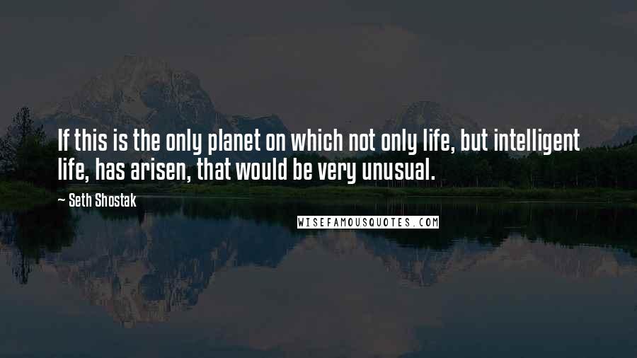 Seth Shostak Quotes: If this is the only planet on which not only life, but intelligent life, has arisen, that would be very unusual.