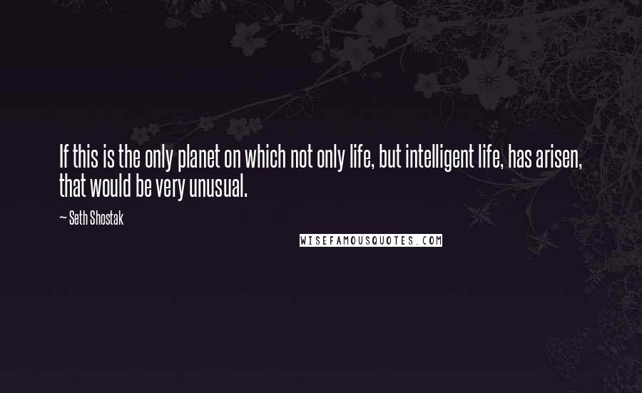 Seth Shostak Quotes: If this is the only planet on which not only life, but intelligent life, has arisen, that would be very unusual.