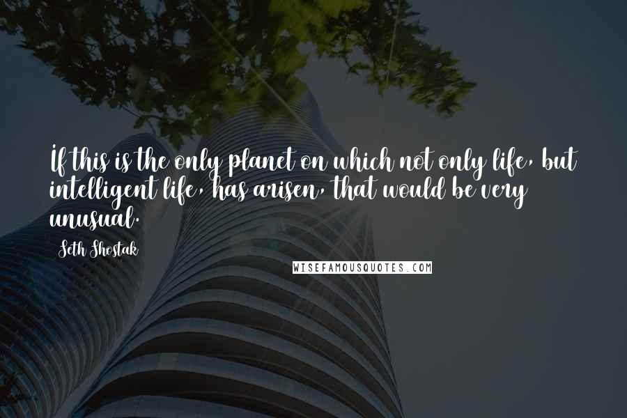 Seth Shostak Quotes: If this is the only planet on which not only life, but intelligent life, has arisen, that would be very unusual.