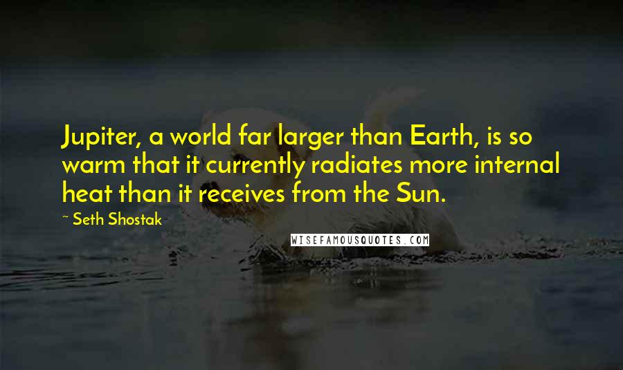 Seth Shostak Quotes: Jupiter, a world far larger than Earth, is so warm that it currently radiates more internal heat than it receives from the Sun.