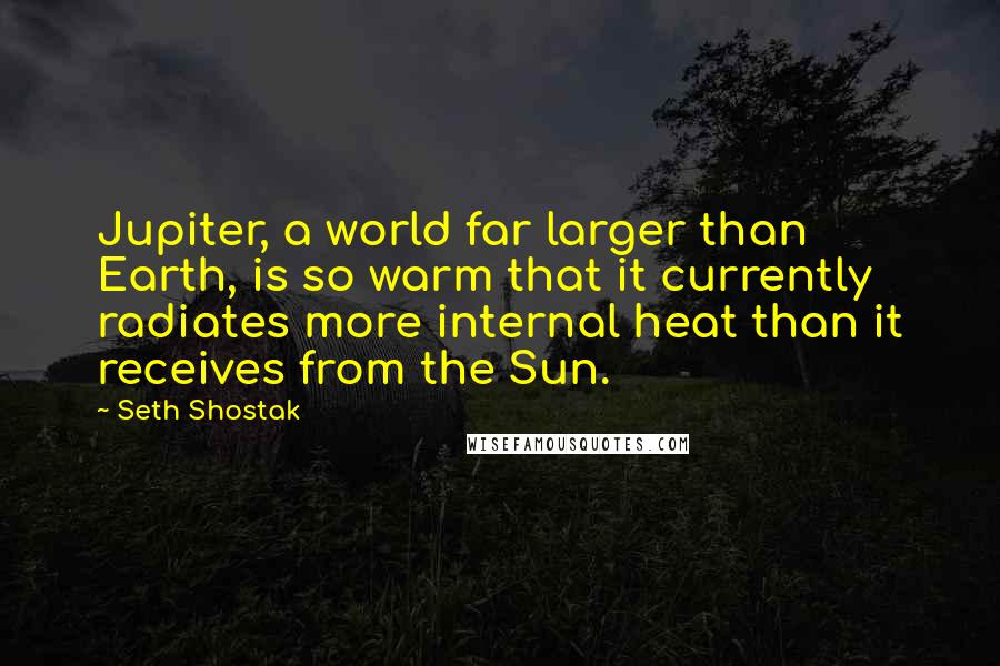 Seth Shostak Quotes: Jupiter, a world far larger than Earth, is so warm that it currently radiates more internal heat than it receives from the Sun.