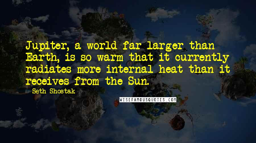 Seth Shostak Quotes: Jupiter, a world far larger than Earth, is so warm that it currently radiates more internal heat than it receives from the Sun.