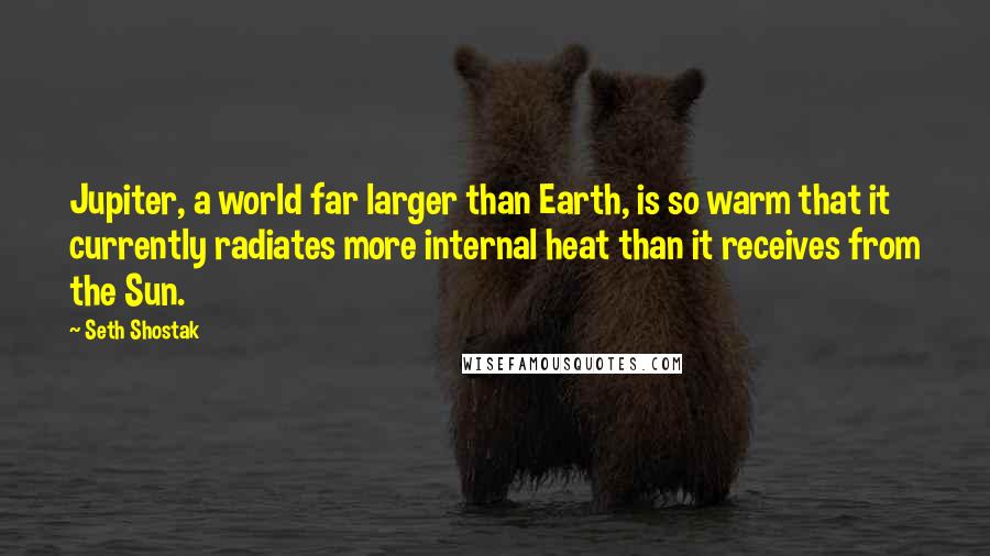 Seth Shostak Quotes: Jupiter, a world far larger than Earth, is so warm that it currently radiates more internal heat than it receives from the Sun.