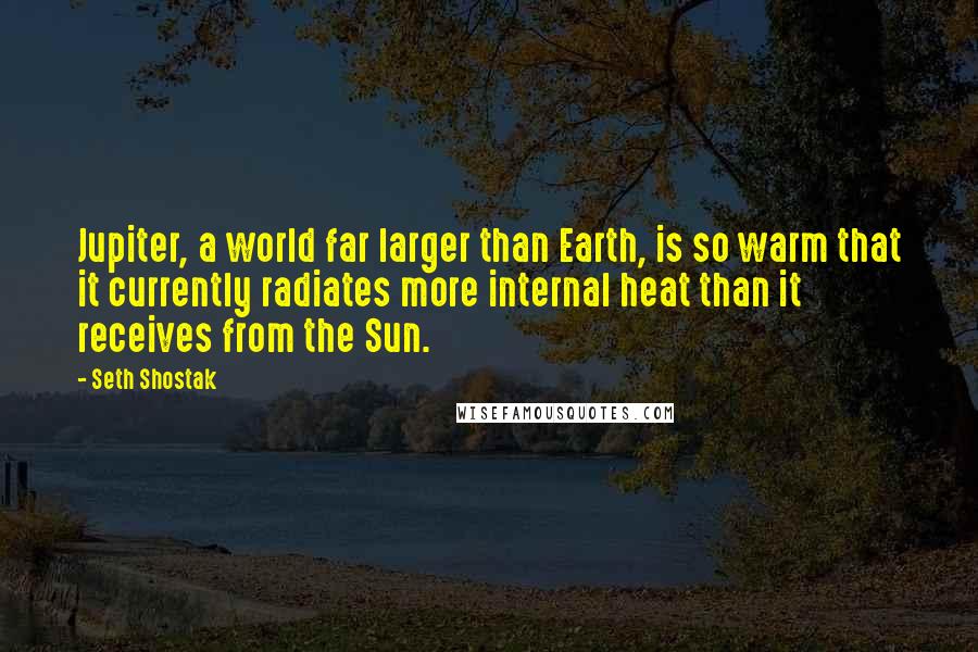 Seth Shostak Quotes: Jupiter, a world far larger than Earth, is so warm that it currently radiates more internal heat than it receives from the Sun.