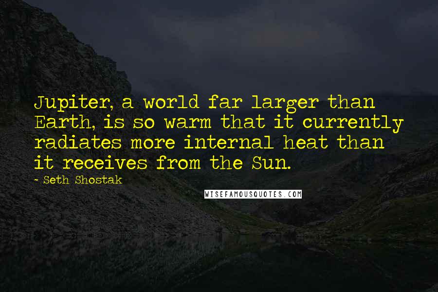 Seth Shostak Quotes: Jupiter, a world far larger than Earth, is so warm that it currently radiates more internal heat than it receives from the Sun.