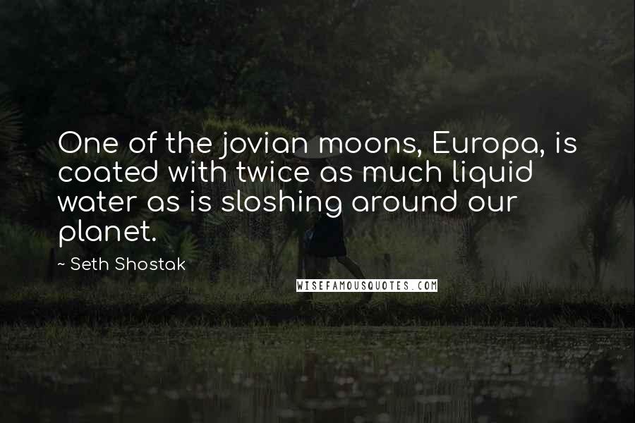 Seth Shostak Quotes: One of the jovian moons, Europa, is coated with twice as much liquid water as is sloshing around our planet.