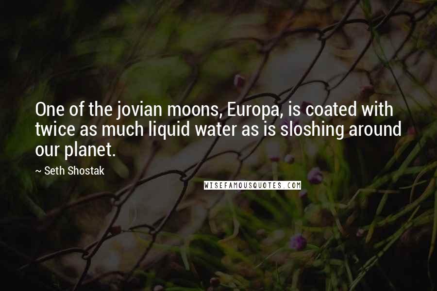 Seth Shostak Quotes: One of the jovian moons, Europa, is coated with twice as much liquid water as is sloshing around our planet.