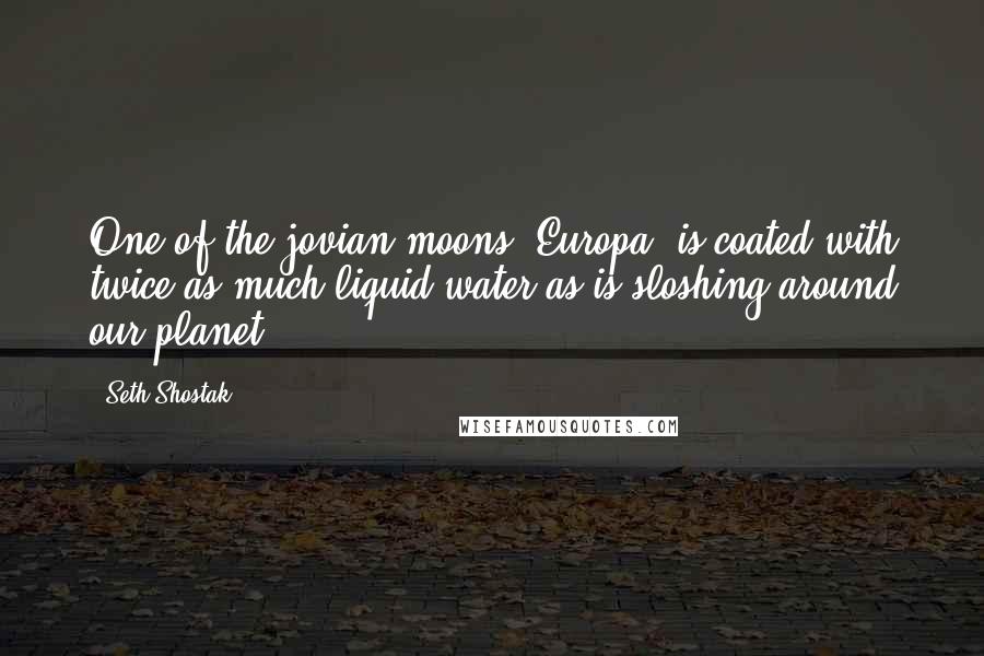 Seth Shostak Quotes: One of the jovian moons, Europa, is coated with twice as much liquid water as is sloshing around our planet.