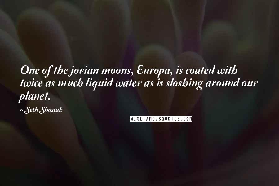 Seth Shostak Quotes: One of the jovian moons, Europa, is coated with twice as much liquid water as is sloshing around our planet.