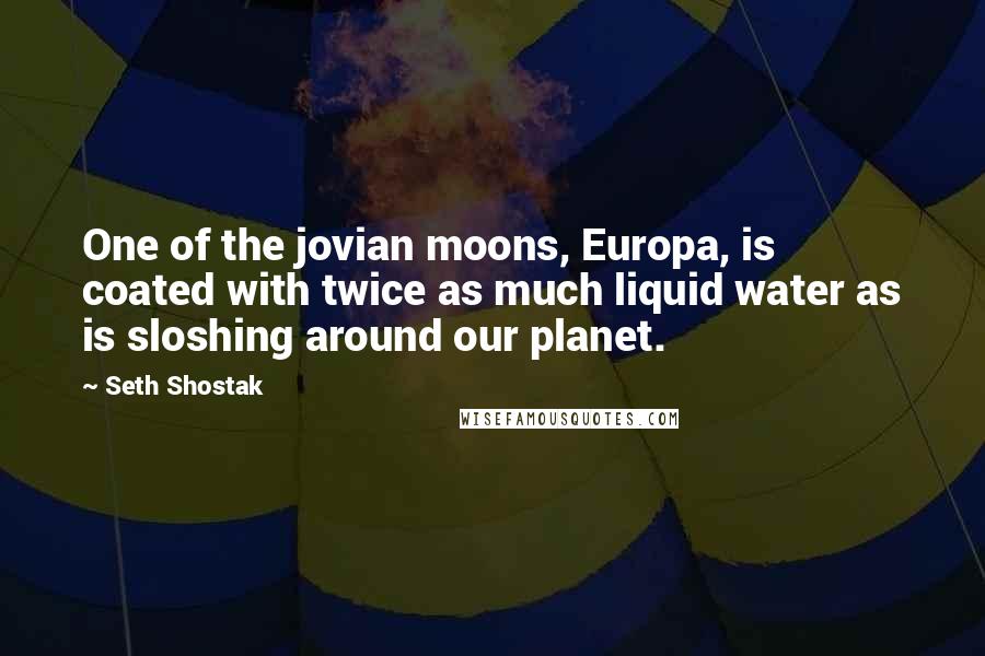 Seth Shostak Quotes: One of the jovian moons, Europa, is coated with twice as much liquid water as is sloshing around our planet.