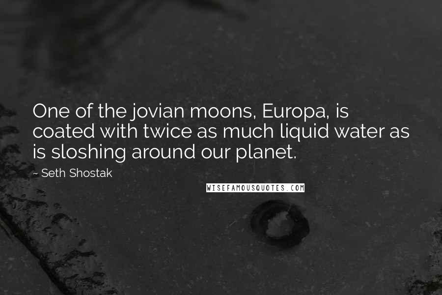 Seth Shostak Quotes: One of the jovian moons, Europa, is coated with twice as much liquid water as is sloshing around our planet.