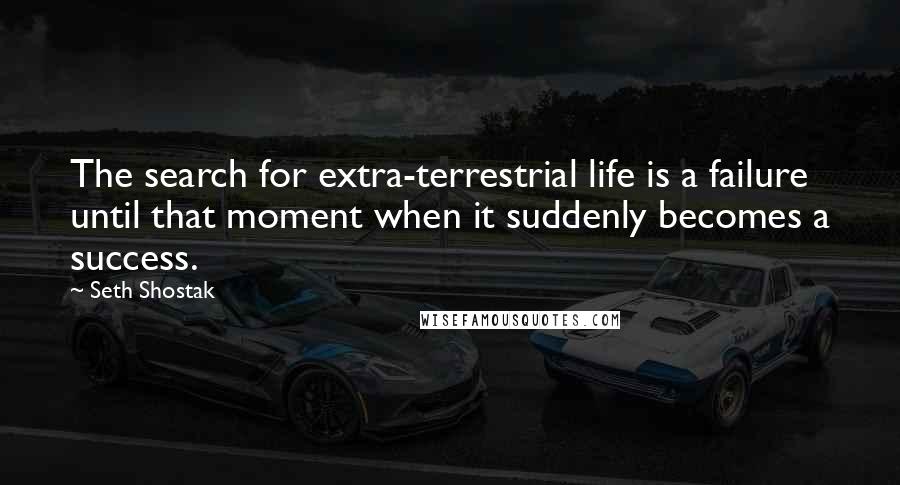 Seth Shostak Quotes: The search for extra-terrestrial life is a failure until that moment when it suddenly becomes a success.