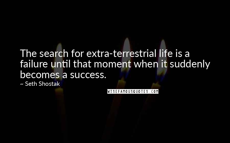 Seth Shostak Quotes: The search for extra-terrestrial life is a failure until that moment when it suddenly becomes a success.