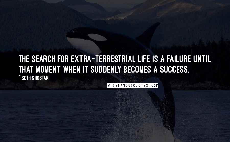 Seth Shostak Quotes: The search for extra-terrestrial life is a failure until that moment when it suddenly becomes a success.