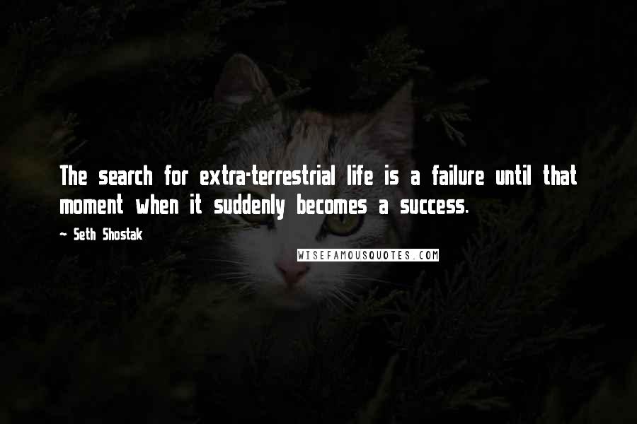 Seth Shostak Quotes: The search for extra-terrestrial life is a failure until that moment when it suddenly becomes a success.