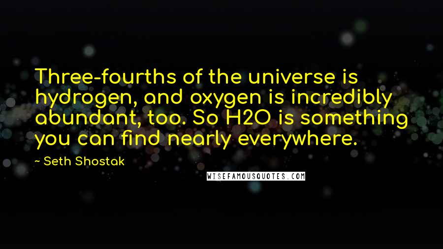 Seth Shostak Quotes: Three-fourths of the universe is hydrogen, and oxygen is incredibly abundant, too. So H2O is something you can find nearly everywhere.