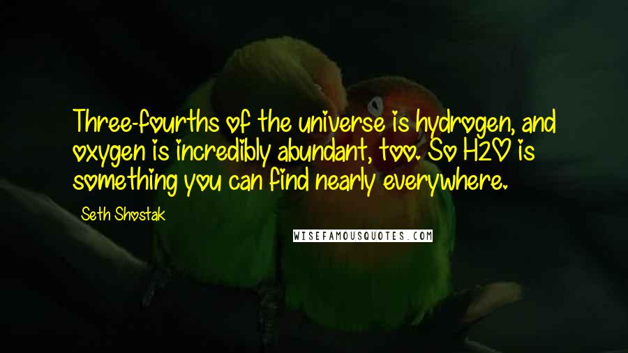 Seth Shostak Quotes: Three-fourths of the universe is hydrogen, and oxygen is incredibly abundant, too. So H2O is something you can find nearly everywhere.