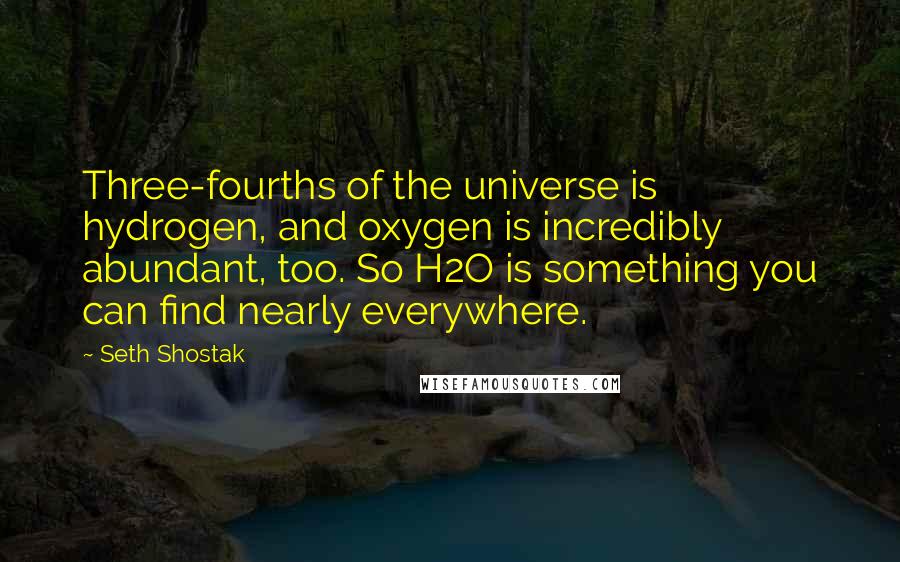 Seth Shostak Quotes: Three-fourths of the universe is hydrogen, and oxygen is incredibly abundant, too. So H2O is something you can find nearly everywhere.