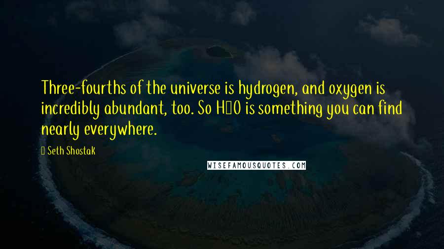 Seth Shostak Quotes: Three-fourths of the universe is hydrogen, and oxygen is incredibly abundant, too. So H2O is something you can find nearly everywhere.