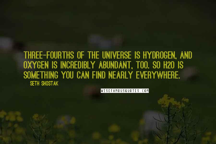 Seth Shostak Quotes: Three-fourths of the universe is hydrogen, and oxygen is incredibly abundant, too. So H2O is something you can find nearly everywhere.