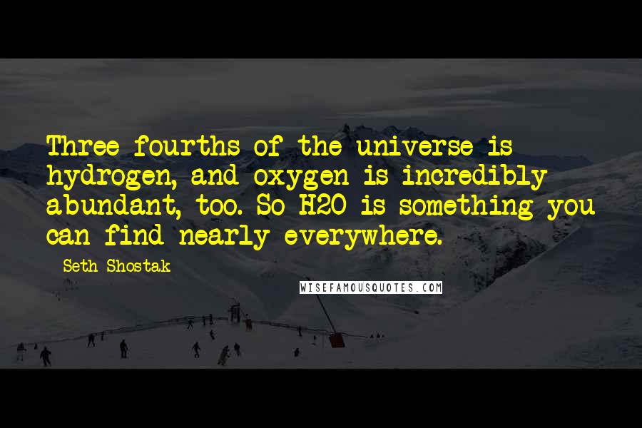 Seth Shostak Quotes: Three-fourths of the universe is hydrogen, and oxygen is incredibly abundant, too. So H2O is something you can find nearly everywhere.