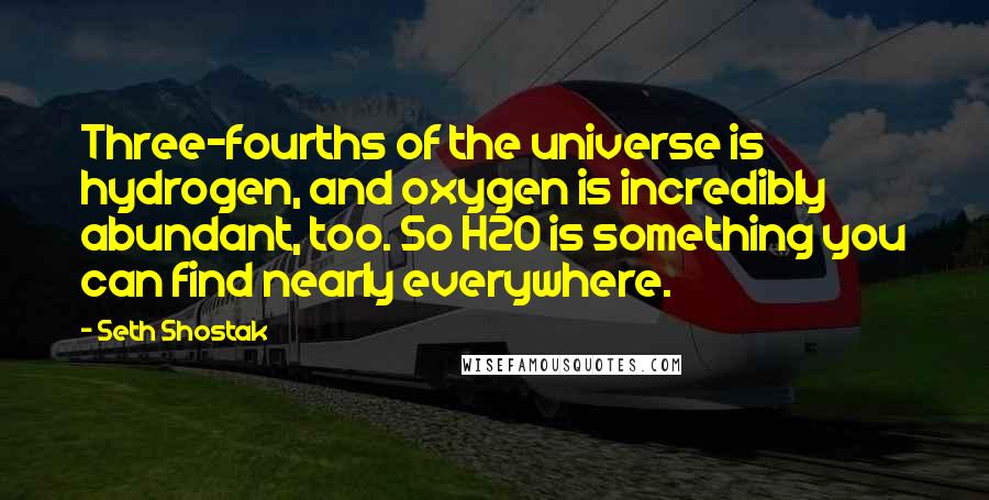 Seth Shostak Quotes: Three-fourths of the universe is hydrogen, and oxygen is incredibly abundant, too. So H2O is something you can find nearly everywhere.