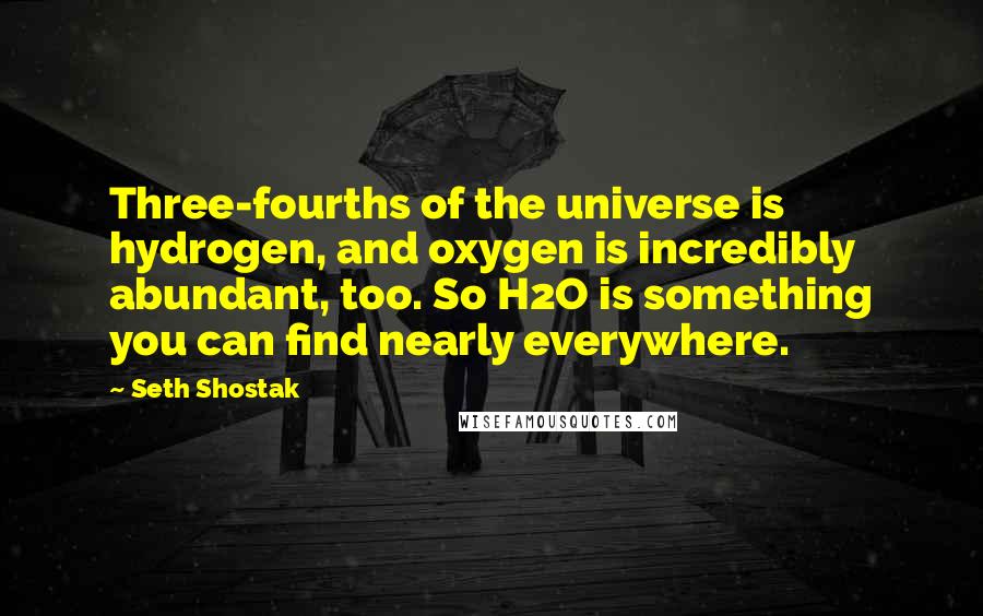 Seth Shostak Quotes: Three-fourths of the universe is hydrogen, and oxygen is incredibly abundant, too. So H2O is something you can find nearly everywhere.