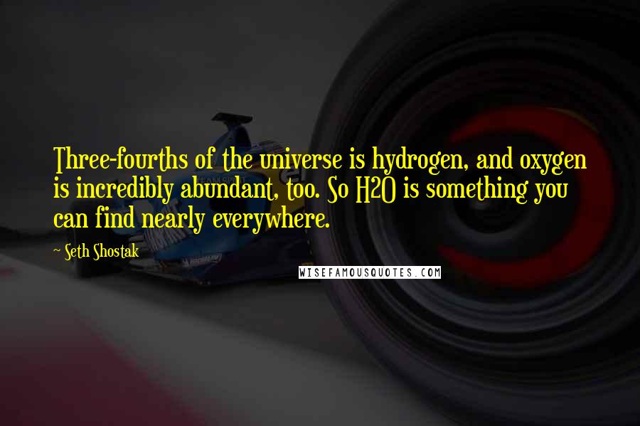 Seth Shostak Quotes: Three-fourths of the universe is hydrogen, and oxygen is incredibly abundant, too. So H2O is something you can find nearly everywhere.