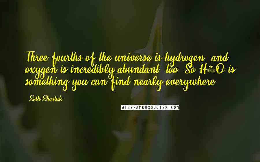 Seth Shostak Quotes: Three-fourths of the universe is hydrogen, and oxygen is incredibly abundant, too. So H2O is something you can find nearly everywhere.