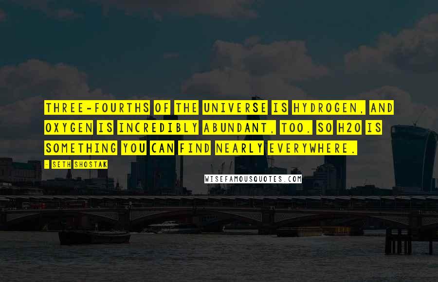 Seth Shostak Quotes: Three-fourths of the universe is hydrogen, and oxygen is incredibly abundant, too. So H2O is something you can find nearly everywhere.