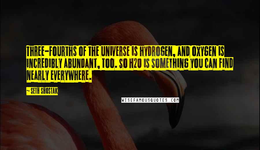 Seth Shostak Quotes: Three-fourths of the universe is hydrogen, and oxygen is incredibly abundant, too. So H2O is something you can find nearly everywhere.