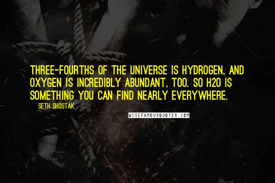 Seth Shostak Quotes: Three-fourths of the universe is hydrogen, and oxygen is incredibly abundant, too. So H2O is something you can find nearly everywhere.