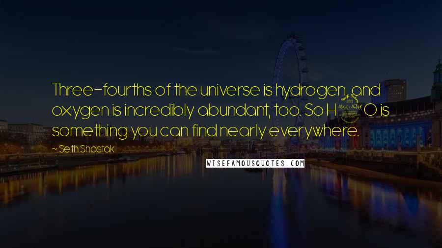 Seth Shostak Quotes: Three-fourths of the universe is hydrogen, and oxygen is incredibly abundant, too. So H2O is something you can find nearly everywhere.