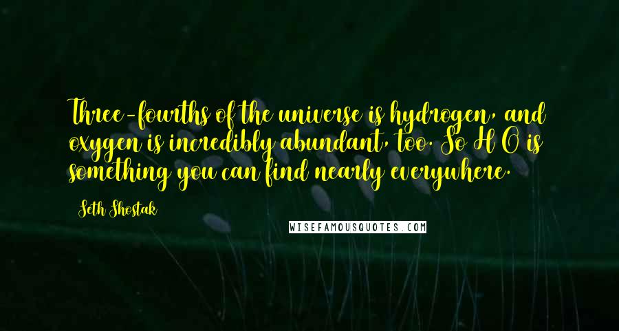 Seth Shostak Quotes: Three-fourths of the universe is hydrogen, and oxygen is incredibly abundant, too. So H2O is something you can find nearly everywhere.