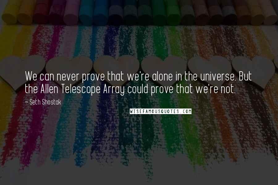 Seth Shostak Quotes: We can never prove that we're alone in the universe. But the Allen Telescope Array could prove that we're not.