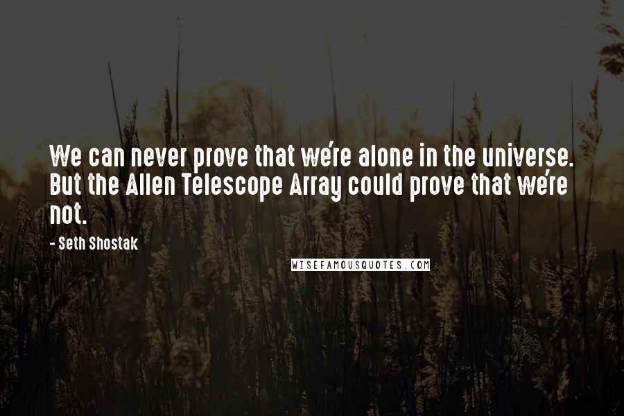Seth Shostak Quotes: We can never prove that we're alone in the universe. But the Allen Telescope Array could prove that we're not.