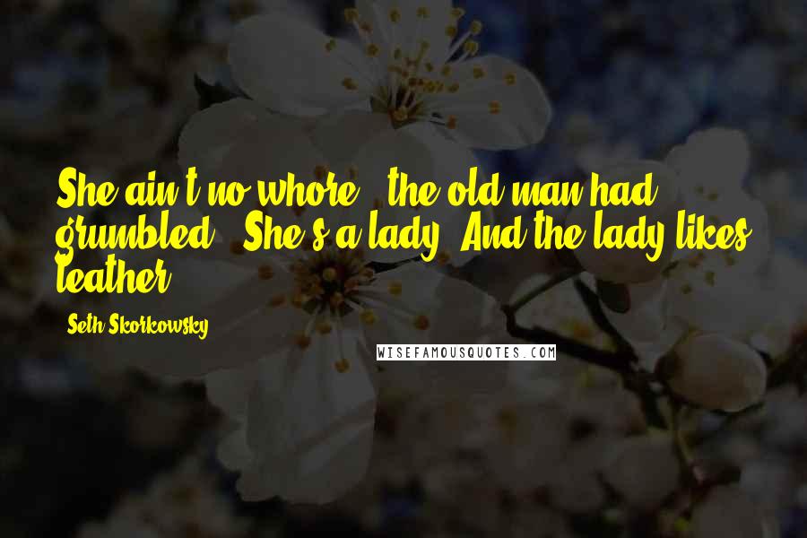 Seth Skorkowsky Quotes: She ain't no whore," the old man had grumbled. "She's a lady. And the lady likes leather.