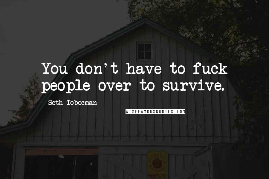 Seth Tobocman Quotes: You don't have to fuck people over to survive.