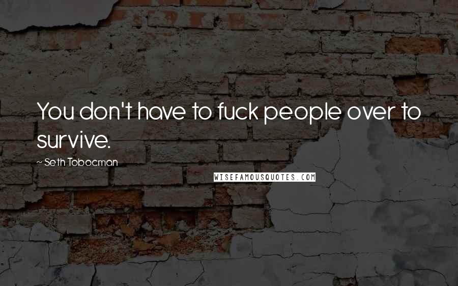Seth Tobocman Quotes: You don't have to fuck people over to survive.
