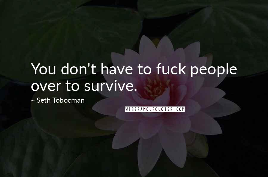 Seth Tobocman Quotes: You don't have to fuck people over to survive.