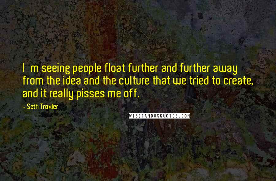 Seth Troxler Quotes: I'm seeing people float further and further away from the idea and the culture that we tried to create, and it really pisses me off.