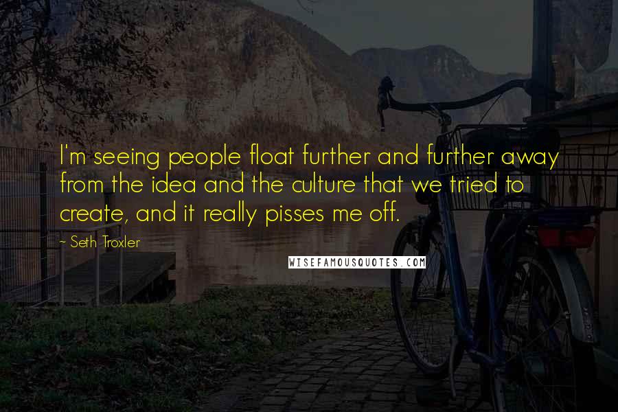 Seth Troxler Quotes: I'm seeing people float further and further away from the idea and the culture that we tried to create, and it really pisses me off.