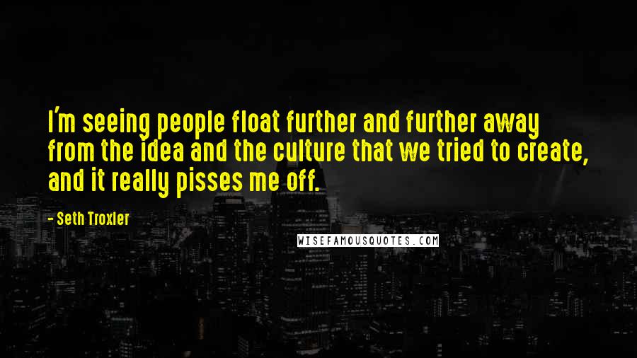 Seth Troxler Quotes: I'm seeing people float further and further away from the idea and the culture that we tried to create, and it really pisses me off.