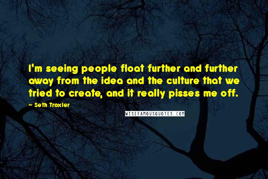 Seth Troxler Quotes: I'm seeing people float further and further away from the idea and the culture that we tried to create, and it really pisses me off.