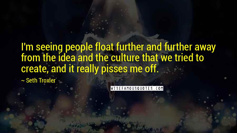 Seth Troxler Quotes: I'm seeing people float further and further away from the idea and the culture that we tried to create, and it really pisses me off.