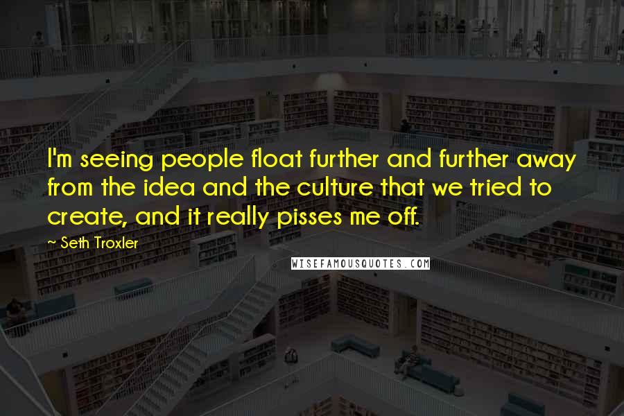 Seth Troxler Quotes: I'm seeing people float further and further away from the idea and the culture that we tried to create, and it really pisses me off.
