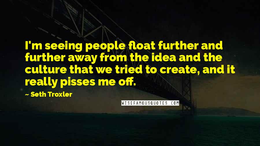 Seth Troxler Quotes: I'm seeing people float further and further away from the idea and the culture that we tried to create, and it really pisses me off.