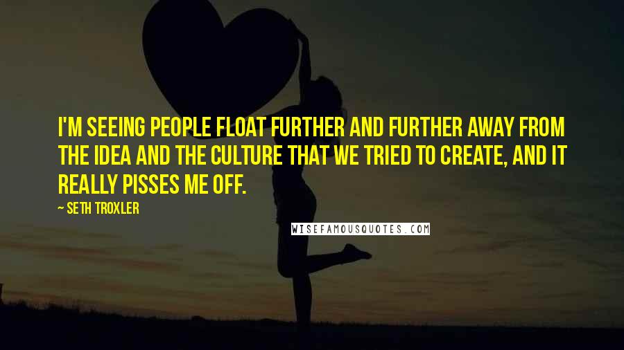 Seth Troxler Quotes: I'm seeing people float further and further away from the idea and the culture that we tried to create, and it really pisses me off.