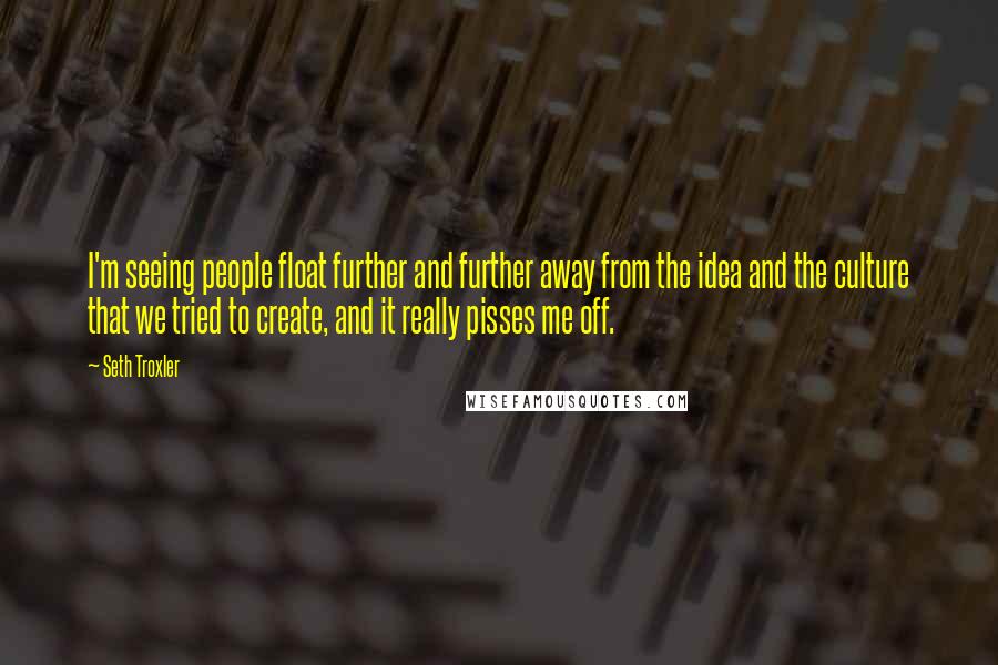 Seth Troxler Quotes: I'm seeing people float further and further away from the idea and the culture that we tried to create, and it really pisses me off.